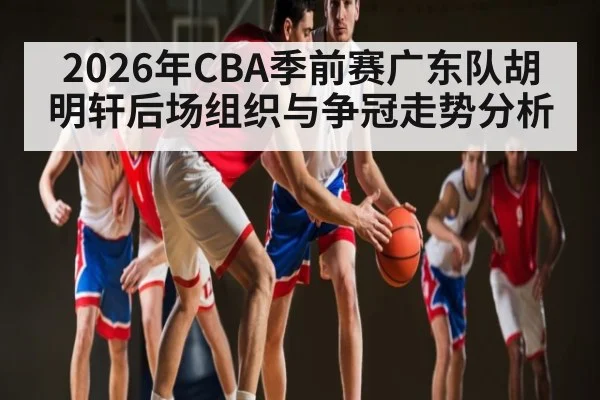 2026年CBA季前赛广东队胡明轩后场组织与争冠走势分析