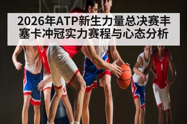 2026年ATP新生力量总决赛丰塞卡冲冠实力赛程与心态分析