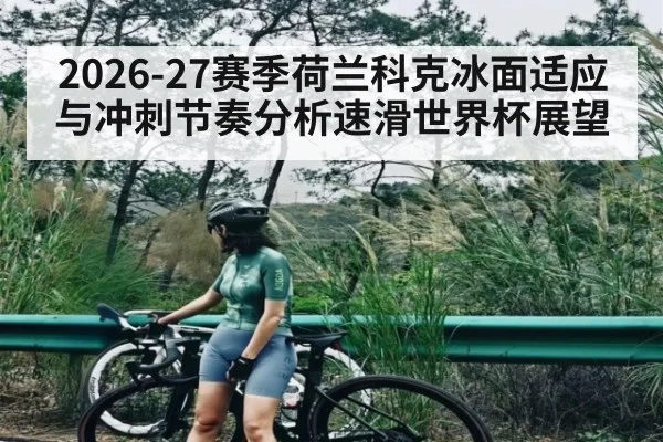 2026-27赛季荷兰科克冰面适应与冲刺节奏分析速滑世界杯展望
