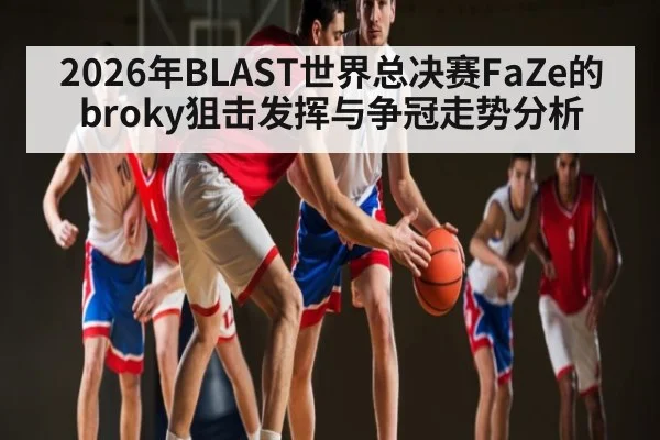 2026年BLAST世界总决赛FaZe的broky狙击发挥与争冠走势分析