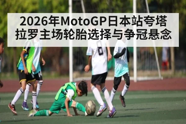 2026年MotoGP日本站夸塔拉罗主场轮胎选择与争冠悬念