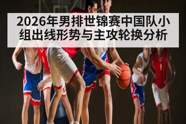 2026年男排世锦赛中国队小组出线形势与主攻轮换分析